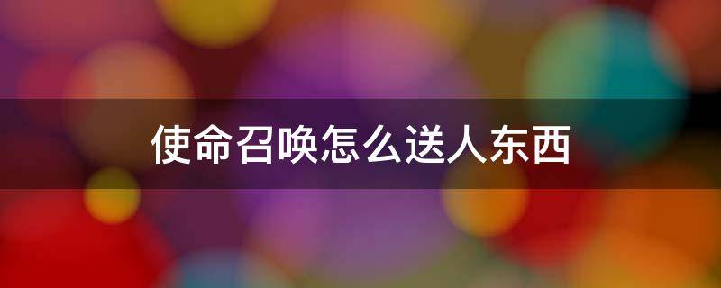 使命召唤怎么送人东西 使命召唤能送别人东西吗