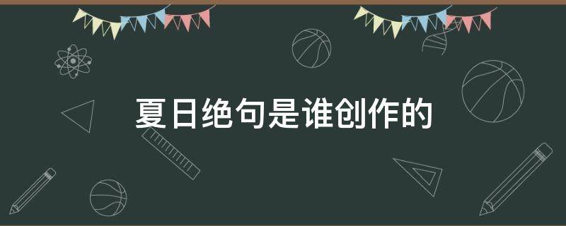 夏日绝句是谁创作的（夏日绝句是谁创作的?）