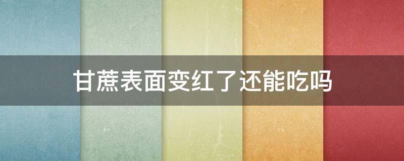 甘蔗表面变红了还能吃吗（甘蔗变红了为什么不能吃）