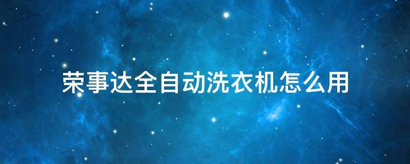 荣事达全自动洗衣机怎么用 荣事达全自动洗衣机怎么用教程