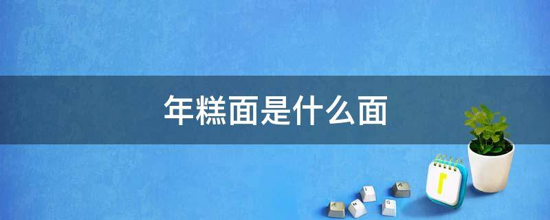 年糕面是什么面（年糕面有几种）