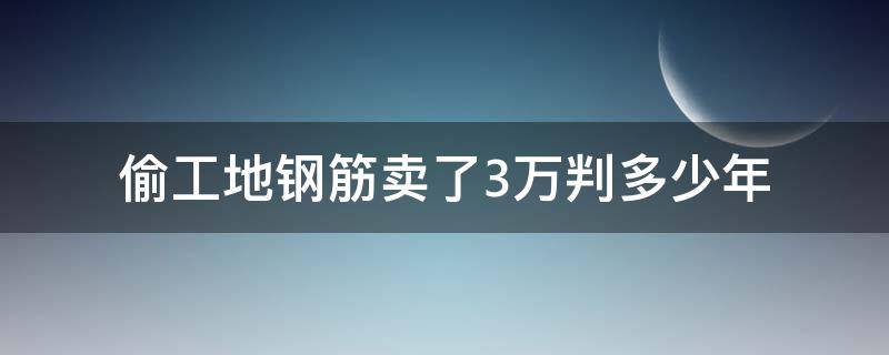 偷工地钢筋卖了3万判多少年 工地卖钢筋,收了3000块,怎么判刑