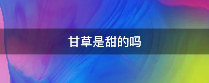甘草是甜的吗 甘草为什么甜甜的