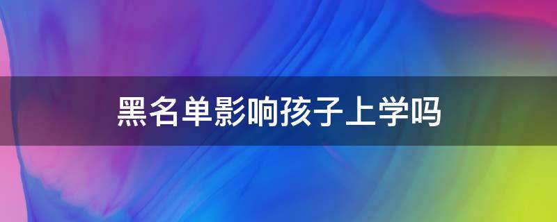 黑名单影响孩子上学吗 征信黑名单影响孩子上学吗