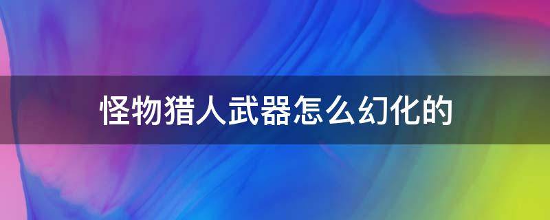 怪物猎人武器怎么幻化的 怪物猎人武器如何幻化