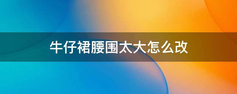 牛仔裙腰围太大怎么改 牛仔裙腰围大了可以改吗