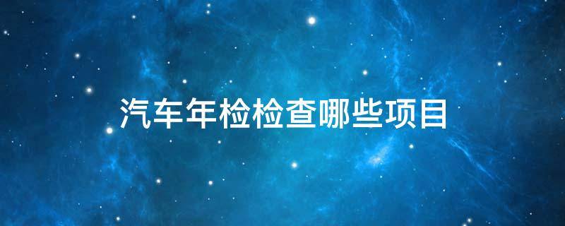 汽车年检检查哪些项目（汽车年检检查什么项目）