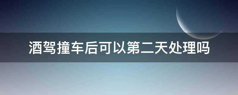 酒驾撞车后可以第二天处理吗 酒驾撞车后第二天还可以经公吗