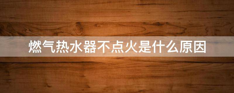燃气热水器不点火是什么原因 燃气热水器不点火是啥原因