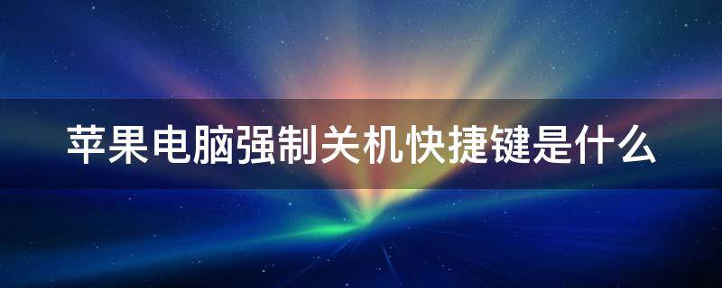 苹果电脑强制关机快捷键是什么（苹果电脑强制关机快捷键是哪个）