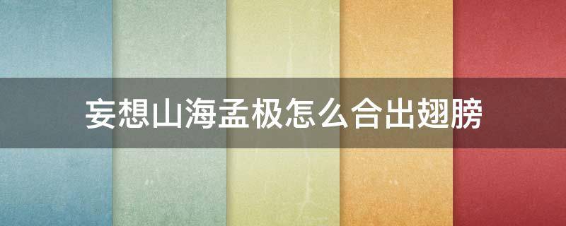 妄想山海孟极怎么合出翅膀 妄想山海孟极合成什么翅膀