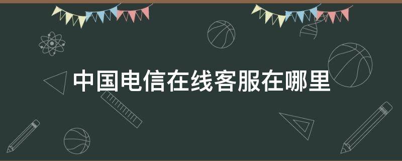中国电信在线客服在哪里 中国电信网上营业厅客服在哪里