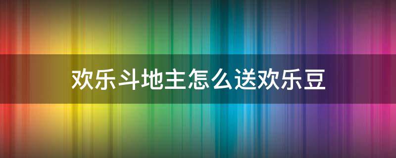 欢乐斗地主怎么送欢乐豆 斗地主的欢乐豆怎么送