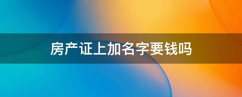 房产证上加名字要钱吗 房产证上加名字需要出钱吗