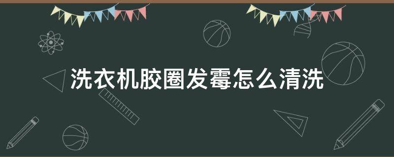 洗衣机胶圈发霉怎么清洗（滚筒洗衣机胶圈发霉怎么清洗）