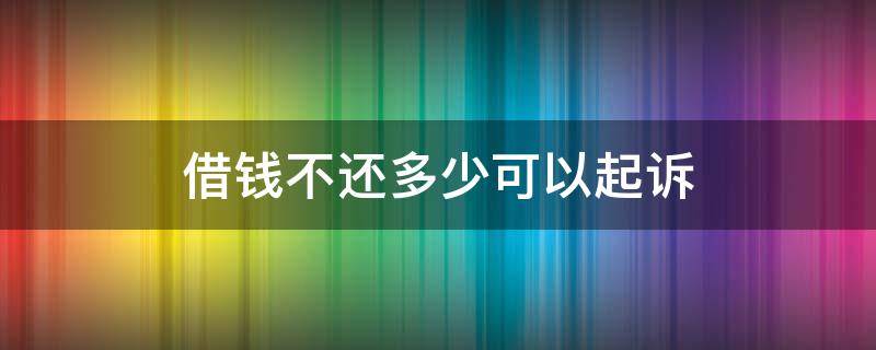 借钱不还多少可以起诉 欠多少钱可以起诉立案