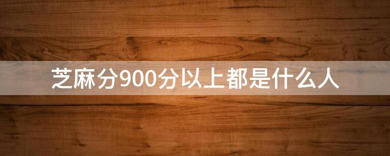 芝麻分900分以上都是什么人（芝麻信用900分以上都是什么人）