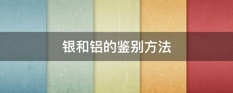 银和铝的鉴别方法 如何区分银和铝的鉴别方法
