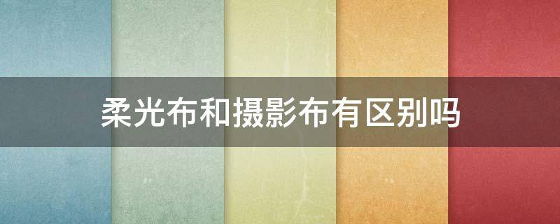 柔光布和摄影布有区别吗（摄影棚柔光布的作用）