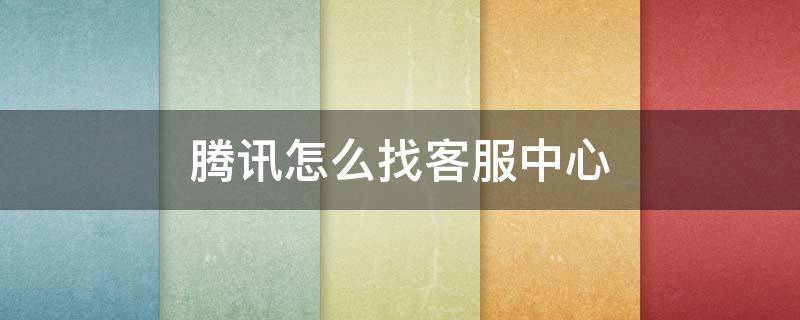 腾讯怎么找客服中心 腾讯客服去哪里找