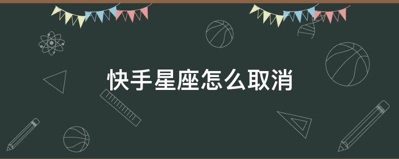 快手星座怎么取消（快手如何取消星座）