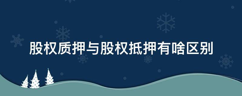 股权质押与股权抵押有啥区别（股权质押和股权抵押有什么区别）