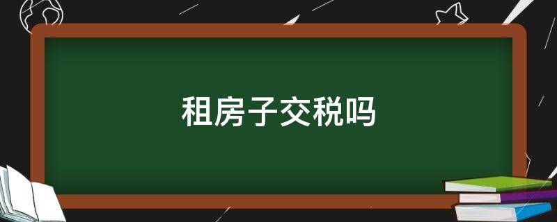 租房子交税吗（租的房子要交税吗）