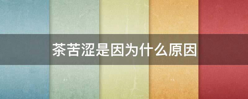 茶苦涩是因为什么原因（茶叶苦涩是什么原因）