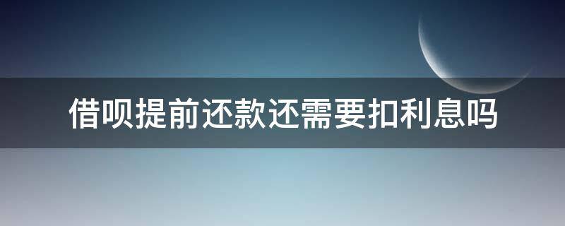 借呗提前还款还需要扣利息吗 借呗可以提前还款吗?提前还的扣利息吗