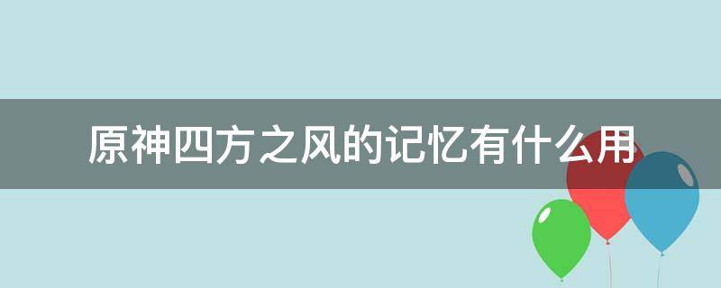 原神四方之风的记忆有什么用 原神六个四方之风的记忆使用