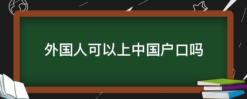 外国人可以上中国户口吗 外国国籍可以在中国上户口吗