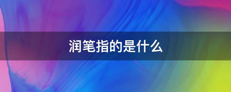 润笔指的是什么 我国古代润笔指的是什么