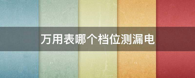 万用表哪个档位测漏电（指针万用表哪个档位测漏电）