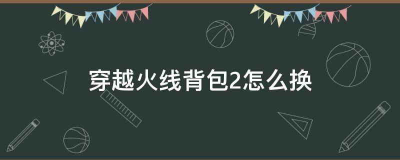 穿越火线背包2怎么换 穿越火线第二背包
