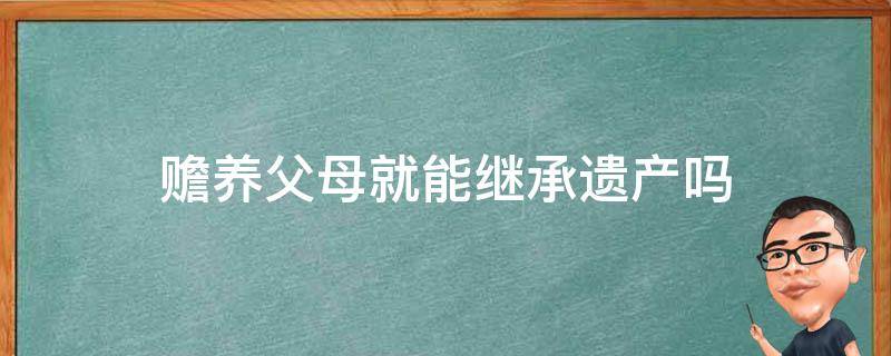 赡养父母就能继承遗产吗 子女不赡养父母能继承财产吗