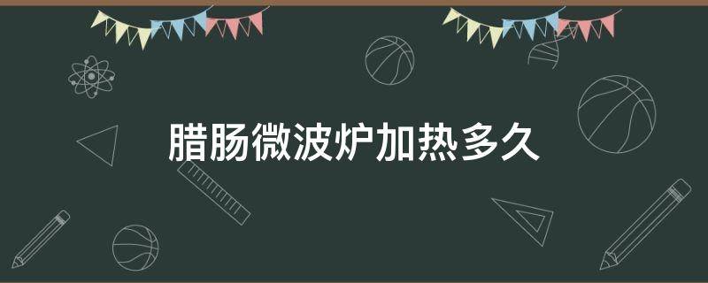 腊肠微波炉加热多久（腊肠微波炉加热多久才熟）