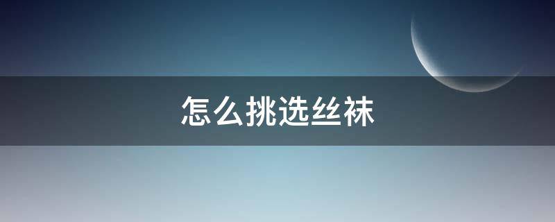 怎么挑选丝袜 怎么挑选袜子