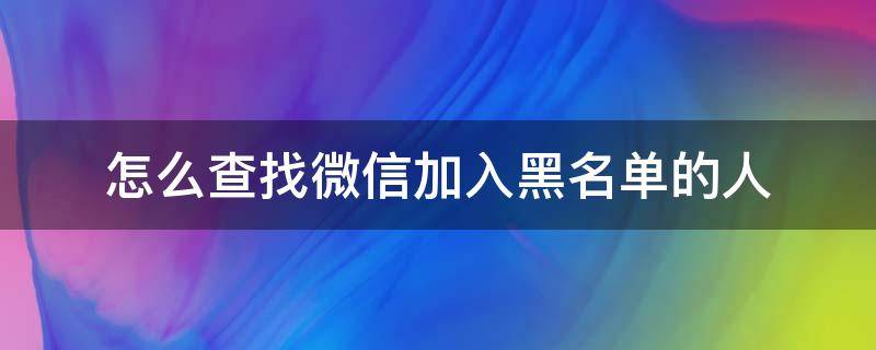 怎么查找微信加入黑名单的人（微信如何查找加入黑名单的人）
