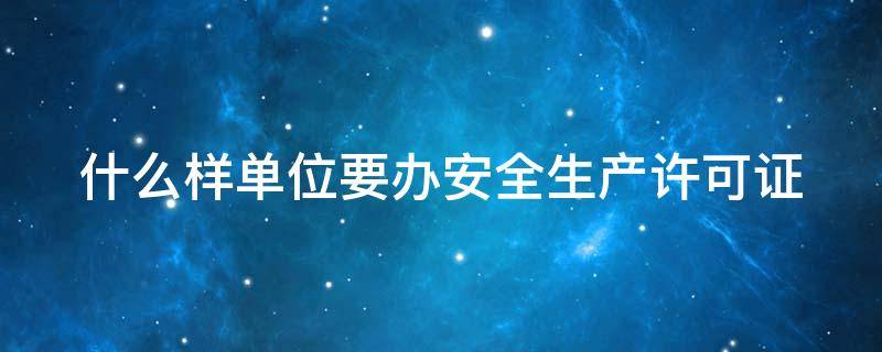 什么样单位要办安全生产许可证 什么单位需要办理安全许可证