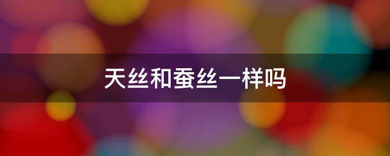 天丝和蚕丝一样吗 天丝和天蚕丝一样吗