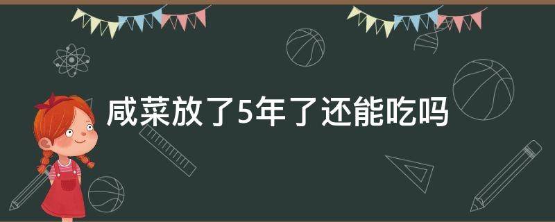 咸菜放了5年了还能吃吗 腌制5年的咸菜还能吃吗