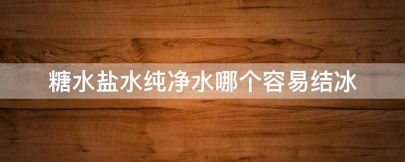 糖水盐水纯净水哪个容易结冰 盐水比纯净水更容易结冰吗