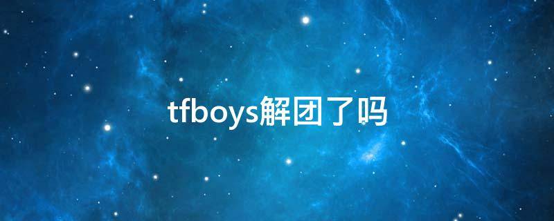 tfboys解团了吗（TFBOYS解散了还会合体吧）