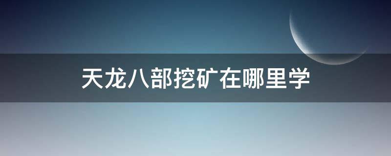 天龙八部挖矿在哪里学（天龙八部怀旧挖矿在哪学）