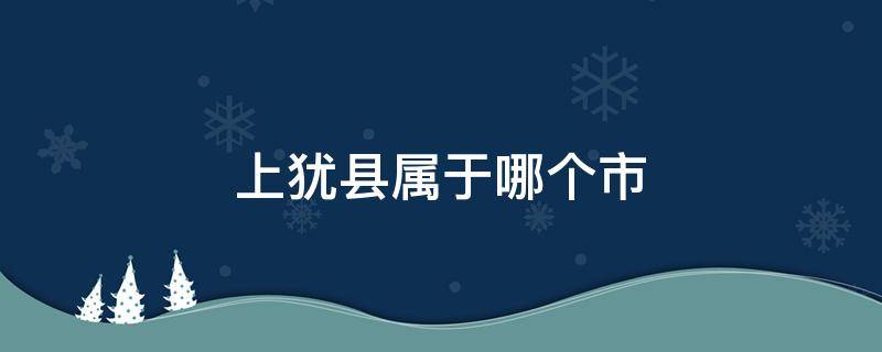 上犹县属于哪个市 上犹县属于哪里