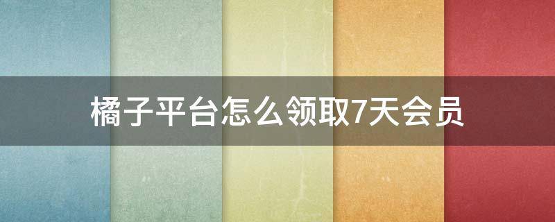 橘子平台怎么领取7天会员 橘子平台会员多少钱一个月