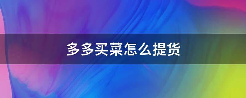 多多买菜怎么提货（多多买菜怎么提货需要出示什么）