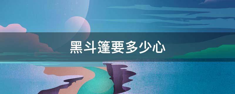 黑斗篷要多少心（白斗篷黑斗篷多少心）