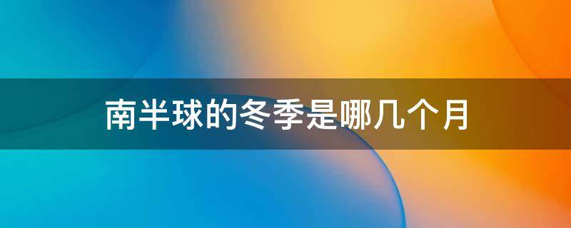 南半球的冬季是哪几个月（南半球的冬季是哪几个月份）