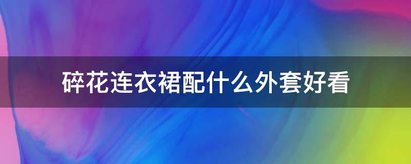 碎花连衣裙配什么外套好看（碎花连衣裙配什么外套好看图片）